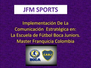 Implementación De La
Comunicación Estratégica en:
La Escuela de Fútbol Boca Juniors.
Master Franquicia Colombia

 
