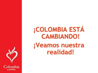 ¡COLOMBIA ESTÁ
CAMBIANDO!
¡Veamos nuestra
realidad!
 