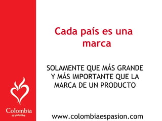 SOLAMENTE QUE MÁS GRANDE
Y MÁS IMPORTANTE QUE LA
MARCA DE UN PRODUCTO
Cada país es una
marca
www.colombiaespasion.com
 
