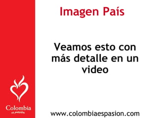 Imagen País
Veamos esto con
más detalle en un
video
www.colombiaespasion.com
 