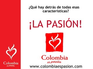 ¿Qué hay detrás de todas esas
características?
¡LA PASIÓN!
www.colombiaespasion.com
 