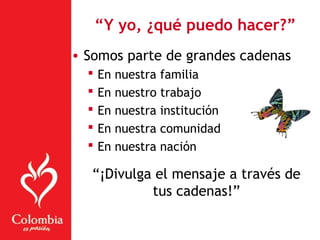 “Y yo, ¿qué puedo hacer?”
• Somos parte de grandes cadenas
 En nuestra familia
 En nuestro trabajo
 En nuestra institución
 En nuestra comunidad
 En nuestra nación
“¡Divulga el mensaje a través de
tus cadenas!”
 