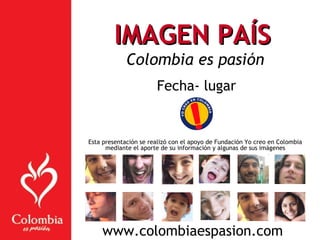IMAGEN PAÍSIMAGEN PAÍS
Colombia es pasión
Fecha- lugar
Esta presentación se realizó con el apoyo de Fundación Yo creo en Colombia
mediante el aporte de su información y algunas de sus imágenes
www.colombiaespasion.com
 