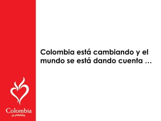 Colombia está cambiando y el
mundo se está dando cuenta …
 