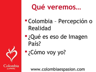 Qué veremos…
 Colombia – Percepción o
Realidad
 ¿Qué es eso de Imagen
País?
 ¿Cómo voy yo?
www.colombiaespasion.com
 