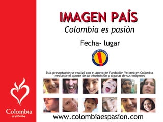 IMAGEN PAÍS   Colombia es pasión Fecha- lugar Esta presentación se realizó con el apoyo de Fundación Yo creo en Colombia mediante el aporte de su información y algunas de sus imágenes www.colombiaespasion.com 