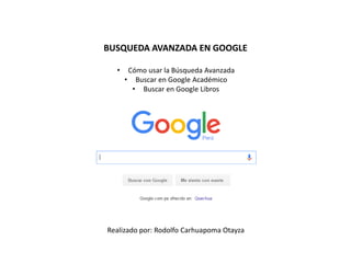 BUSQUEDA AVANZADA EN GOOGLE
• Cómo usar la Búsqueda Avanzada
• Buscar en Google Académico
• Buscar en Google Libros
Realizado por: Rodolfo Carhuapoma Otayza
 