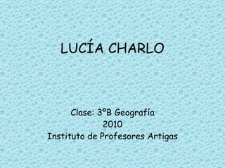 LUCÍA CHARLO Clase: 3ºB Geografía 2010 Instituto de Profesores Artigas 
