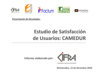 Estudio de Satisfacción de Usuarios: CAMEDUR Presentación de Resultados: Montevideo, 15 de Diciembre 2010 Informe elaborado por: 