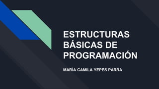 ESTRUCTURAS
BÁSICAS DE
PROGRAMACIÓN
MARÍA CAMILA YEPES PARRA
 