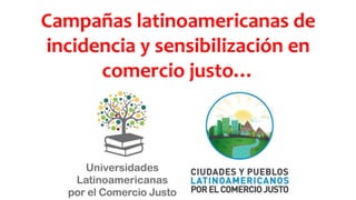 Campañas latinoamericanas de
incidencia y sensibilización en
comercio justo…
 
