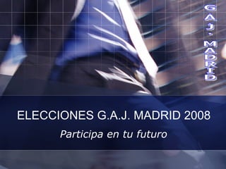 ELECCIONES G.A.J. MADRID 2008 Participa en tu futuro 