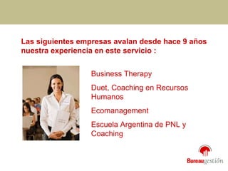 Las siguientes empresas avalan desde hace 9 años nuestra experiencia en este servicio : Business Therapy Duet, Coaching en Recursos Humanos Ecomanagement  Escuela Argentina de PNL y Coaching 