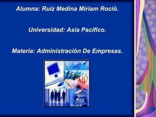 Alumna: Ruiz Medina Miriam Roció. Universidad: Asia Pacifico. Materia: Administración De Empresas. 