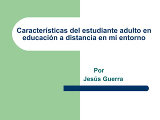 Características del estudiante adulto en educación a distancia en mi entorno Por  Jesús Guerra 