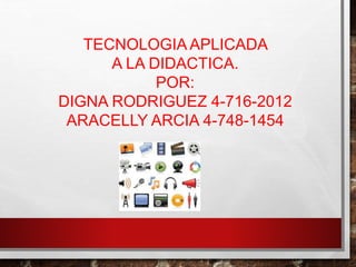 TECNOLOGIA APLICADA
A LA DIDACTICA.
POR:
DIGNA RODRIGUEZ 4-716-2012
ARACELLY ARCIA 4-748-1454
 