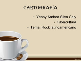 Cartografía
• Yenny Andrea Silva Cely
• Cibercultura
• Tema: Rock latinoamericano