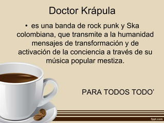 Doctor Krápula
• es una banda de rock punk y Ska
colombiana, que transmite a la humanidad
mensajes de transformación y de
activación de la conciencia a través de su
música popular mestiza.
PARA TODOS TODO’