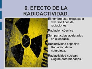 6. EFECTO DE LA RADIOACTIVIDAD. El hombre esta expuesto a diversos tipos de radiaciones: Radiación cósmica: