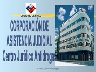 GOBIERNO DE CHILE CORPORACIÓN DE  ASISTENCIA JUDICIAL Centro Jurídico Antidrogas 