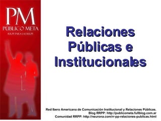 Red Ibero Americana de Comunicación Institucional y Relaciones Públicas. Blog RRPP: http://publicometa.fullblog.com.ar Comunidad RRPP: http://neurona.com/rr-pp-relaciones-publicas.html Relaciones Públicas e Institucionales 