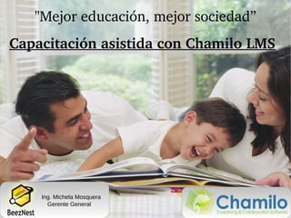 "Mejor educación, mejor sociedad”
Capacitación asistida con Chamilo LMS    




    Ing. Michela Mosquera
      Gerente General
 
