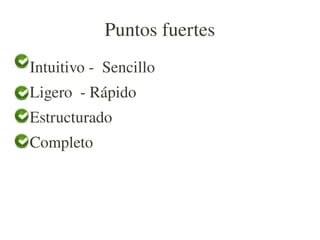 Puntos fuertes
●
    Intuitivo ­  Sencillo
●
    Ligero  ­ Rápido
●
    Estructurado
●
    Completo
 