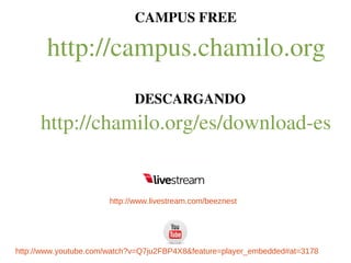 CAMPUS FREE

       http://campus.chamilo.org
                             DESCARGANDO
      http://chamilo.org/es/download­es


                       http://www.livestream.com/beeznest




http://www.youtube.com/watch?v=Q7ju2FBP4X8&feature=player_embedded#at=3178
 