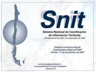 [email_address] www.gorebiobio.cl Portal Ciudadano www.snit.cl Carolina Contreras Águila  Coordinadora Regional SNIT Chillan, 13 de noviembre de 2007 
