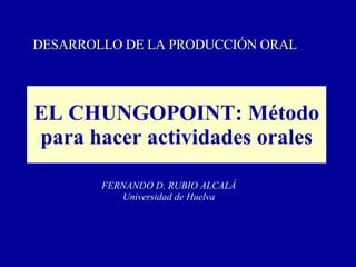 EL CHUNGOPOINT: Método para hacer actividades orales FERNANDO D. RUBIO ALCALÁ Universidad de Huelva DESARROLLO DE LA PRODUCCIÓN ORAL 