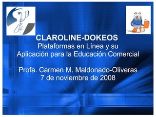 CLAROLINE-DOKEOS   Plataformas en Línea y su Aplicación para la Educación Comercial Profa. Carmen M. Maldonado-Oliveras 7 de noviembre de 2008 