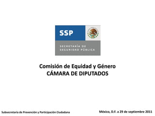 México, D.F. a 29 de septiembre 2011Subsecretaría de Prevención y Participación Ciudadana
Comisión de Equidad y Género
CÁMARA DE DIPUTADOS
 