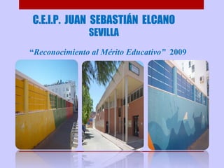 C.E.I.P. JUAN SEBASTIÁN ELCANO
SEVILLA
“Reconocimiento al Mérito Educativo” 2009
 