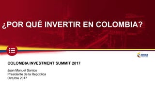 ¿POR QUÉ INVERTIR EN COLOMBIA?
COLOMBIA INVESTMENT SUMMIT 2017
Juan Manuel Santos
Presidente de la República
Octubre 2017
 