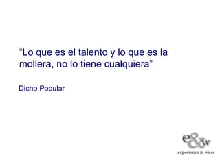 “Lo que es el talento y lo que es la
mollera, no lo tiene cualquiera”

Dicho Popular
 