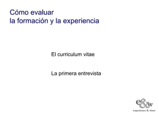 Cómo evaluar
la formación y la experiencia



             El curriculum vitae


             La primera entrevista
 