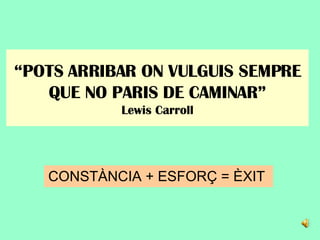“ POTS ARRIBAR ON VULGUIS SEMPRE QUE NO PARIS DE CAMINAR” Lewis Carroll CONSTÀNCIA  + ESFORÇ = ÈXIT  