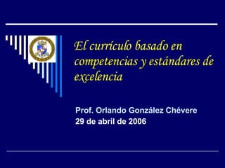 El currículo basado en competencias y estándares de excelencia Prof. Orlando González Chévere 29 de abril de 2006 