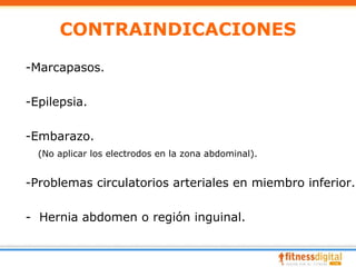 CONTRAINDICACIONES

-Marcapasos.

-Epilepsia.

-Embarazo.
  (No aplicar los electrodos en la zona abdominal).


-Problemas circulatorios arteriales en miembro inferior.

- Hernia abdomen o región inguinal.
 
