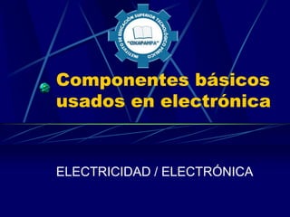 Componentes básicos
usados en electrónica
ELECTRICIDAD / ELECTRÓNICA
 