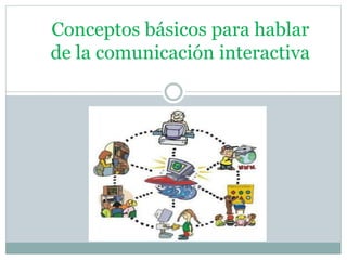 Conceptos básicos para hablar 
de la comunicación interactiva 
 