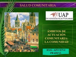 SALUD COMUNITARIA  MAG. AZUCENA PRADO E. ÁMBITOS DE ACTUACIÓN COMUNITARIA: LA COMUNIDAD 