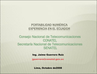 Consejo Nacional de Telecomunicaciones  CONATEL  Secretaría Nacional de Telecomunicaciones  SENATEL Ing. Jaime Guerrero Ruiz [email_address] Lima, Octubre de2008 