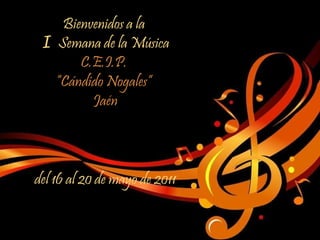 Bienvenidos a la    I   Semana de la Música  C.E.I.P.  “Cándido Nogales”  Jaén   del 16 al 20 de mayo de 2011   