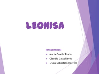 LEONISA
Integrantes:
 María Camila Prada
 Claudio Castellanos
 Juan Sebastián Herrera
 