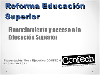Reforma Educación Superior Presentación Mesa Ejecutiva CONFECH – 28 Marzo 2011 Financiamiento y acceso a la Educación Superior 