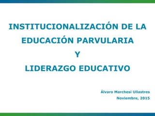 INSTITUCIONALIZACIÓN DE LA
EDUCACIÓN PARVULARIA
Y
LIDERAZGO EDUCATIVO
Álvaro Marchesi Ullastres
Noviembre, 2015
 