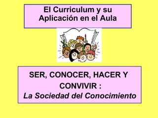 El Curriculum y su Aplicación en el Aula SER, CONOCER, HACER Y    CONVIVIR :   La Sociedad del Conocimiento 