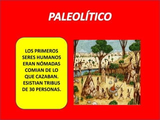 PALEOLÍTICOLOS PRIMEROS SERES HUMANOS ERAN NÓMADAS COMIAN DE LO QUE CAZABAN.ESISTIAN TRIBUS DE 30 PERSONAS.