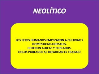 NEOLÍTICOLOS SERES HUMANOS EMPEZARON A CULTIVAR Y DOMESTICAR ANIMALES.HICIERON ALDEAS Y POBLADOS.EN LOS POBLADOS SE REPARTIAN EL TRABAJO.